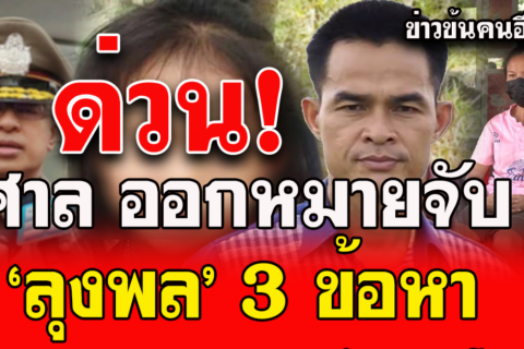 ด่วน! ศาลจังหวัดมุกดาหาร ออกหมายจับ ‘ลุงพล’ 3 ข้อหา ผบ.ตร.จ่อแถลงข่าว พรุ่งนี้